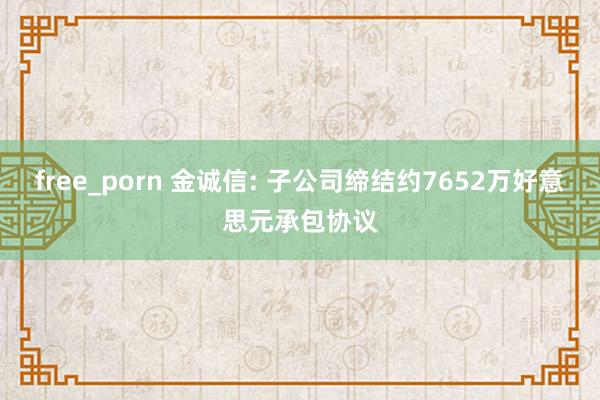 free_porn 金诚信: 子公司缔结约7652万好意思元承包协议