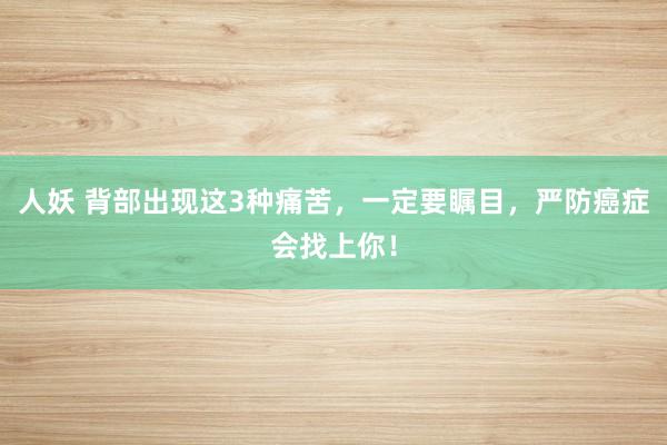 人妖 背部出现这3种痛苦，一定要瞩目，严防癌症会找上你！