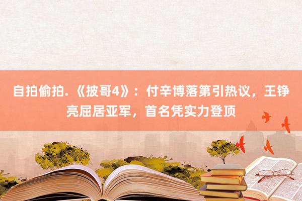 自拍偷拍. 《披哥4》：付辛博落第引热议，王铮亮屈居亚军，首名凭实力登顶