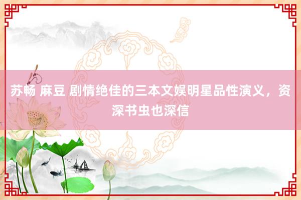 苏畅 麻豆 剧情绝佳的三本文娱明星品性演义，资深书虫也深信