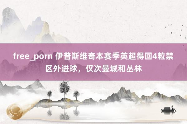 free_porn 伊普斯维奇本赛季英超得回4粒禁区外进球，仅次曼城和丛林