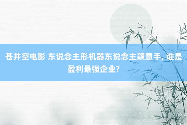 苍井空电影 东说念主形机器东说念主颖慧手， 谁是盈利最强企业?