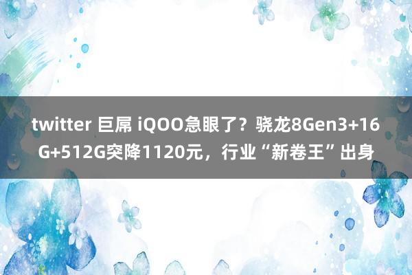 twitter 巨屌 iQOO急眼了？骁龙8Gen3+16G+512G突降1120元，行业“新卷王”出身