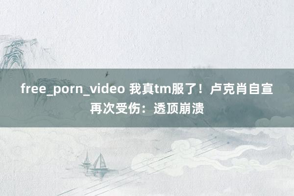 free_porn_video 我真tm服了！卢克肖自宣再次受伤：透顶崩溃