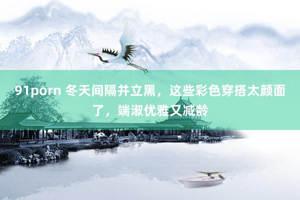 91porn 冬天间隔并立黑，这些彩色穿搭太颜面了，端淑优雅又减龄