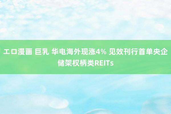 エロ漫画 巨乳 华电海外现涨4% 见效刊行首单央企储架权柄类REITs