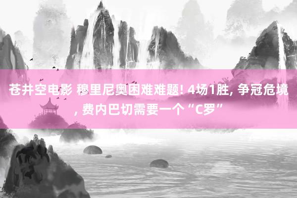 苍井空电影 穆里尼奥困难难题! 4场1胜， 争冠危境， 费内巴切需要一个“C罗”