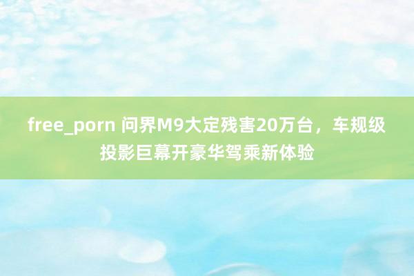 free_porn 问界M9大定残害20万台，车规级投影巨幕开豪华驾乘新体验