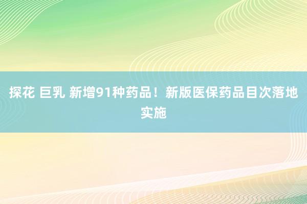探花 巨乳 新增91种药品！新版医保药品目次落地实施
