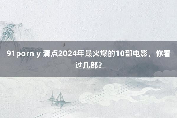 91porn y 清点2024年最火爆的10部电影，你看过几部？
