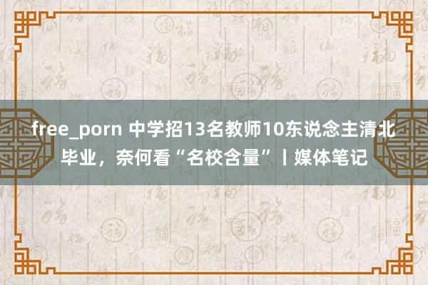 free_porn 中学招13名教师10东说念主清北毕业，奈何看“名校含量”丨媒体笔记