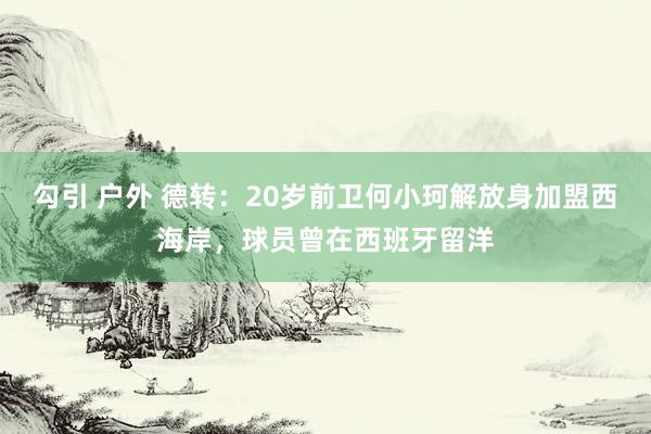 勾引 户外 德转：20岁前卫何小珂解放身加盟西海岸，球员曾在西班牙留洋