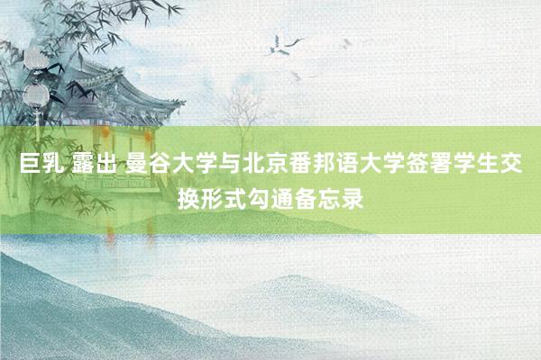 巨乳 露出 曼谷大学与北京番邦语大学签署学生交换形式勾通备忘录