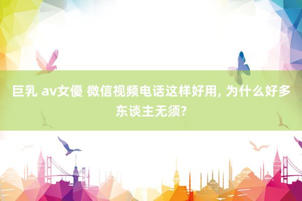 巨乳 av女優 微信视频电话这样好用， 为什么好多东谈主无须?