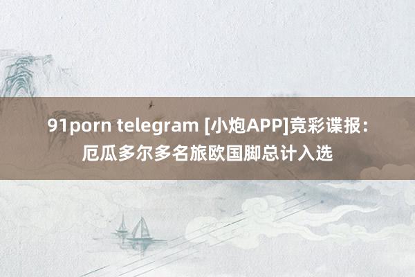 91porn telegram [小炮APP]竞彩谍报：厄瓜多尔多名旅欧国脚总计入选