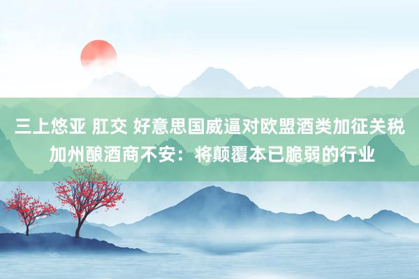 三上悠亚 肛交 好意思国威逼对欧盟酒类加征关税 加州酿酒商不安：将颠覆本已脆弱的行业