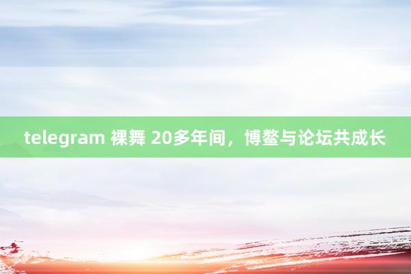 telegram 裸舞 20多年间，博鳌与论坛共成长