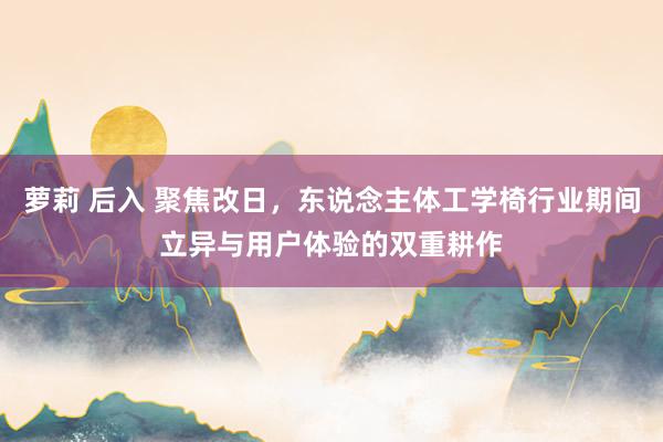 萝莉 后入 聚焦改日，东说念主体工学椅行业期间立异与用户体验的双重耕作