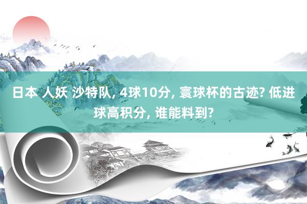 日本 人妖 沙特队， 4球10分， 寰球杯的古迹? 低进球高积分， 谁能料到?