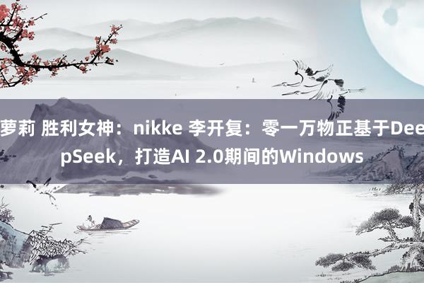 萝莉 胜利女神：nikke 李开复：零一万物正基于DeepSeek，打造AI 2.0期间的Windows