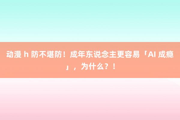 动漫 h 防不堪防！成年东说念主更容易「AI 成瘾」，为什么？！