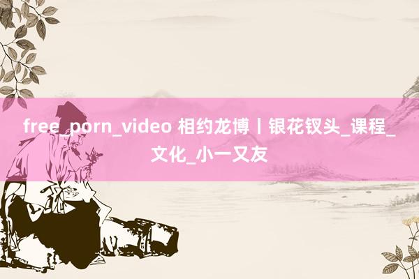 free_porn_video 相约龙博丨银花钗头_课程_文化_小一又友