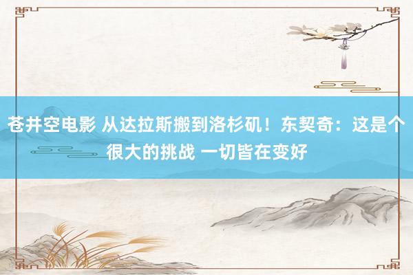 苍井空电影 从达拉斯搬到洛杉矶！东契奇：这是个很大的挑战 一切皆在变好