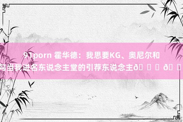 91porn 霍华德：我思要KG、奥尼尔和天勾当我进名东说念主堂的引荐东说念主🙏🏾