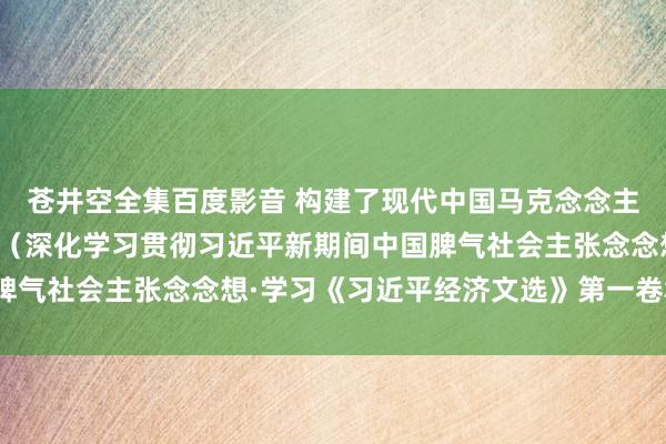 苍井空全集百度影音 构建了现代中国马克念念主张政事经济学系统学说（深化学习贯彻习近平新期间中国脾气社会主张念念想·学习《习近平经济文选》第一卷群众谈）
