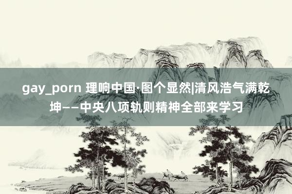 gay_porn 理响中国·图个显然|清风浩气满乾坤——中央八项轨则精神全部来学习