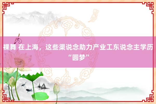 裸舞 在上海，这些渠说念助力产业工东说念主学历“圆梦”