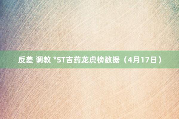 反差 调教 *ST吉药龙虎榜数据（4月17日）