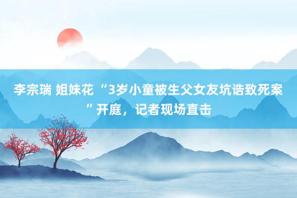 李宗瑞 姐妹花 “3岁小童被生父女友坑诰致死案”开庭，记者现场直击