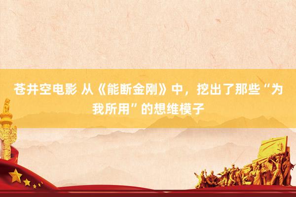苍井空电影 从《能断金刚》中，挖出了那些“为我所用”的想维模子