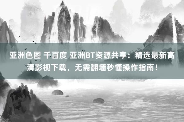 亚洲色图 千百度 亚洲BT资源共享：精选最新高清影视下载，无需翻墙秒懂操作指南！