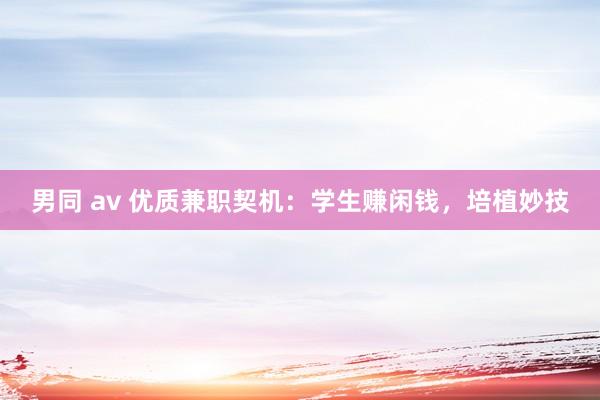 男同 av 优质兼职契机：学生赚闲钱，培植妙技