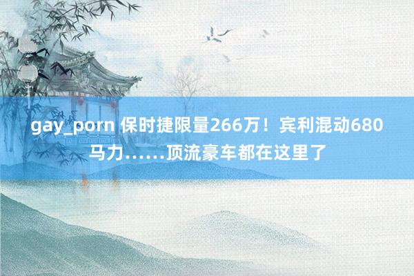 gay_porn 保时捷限量266万！宾利混动680马力……顶流豪车都在这里了