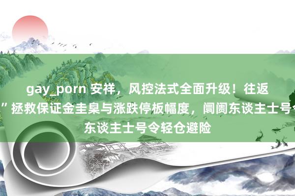 gay_porn 安祥，风控法式全面升级！往返所“分层式”拯救保证金圭臬与涨跌停板幅度，阛阓东谈主士号令轻仓避险
