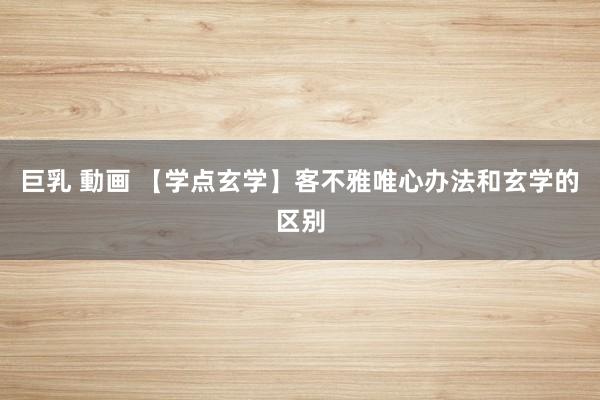 巨乳 動画 【学点玄学】客不雅唯心办法和玄学的区别