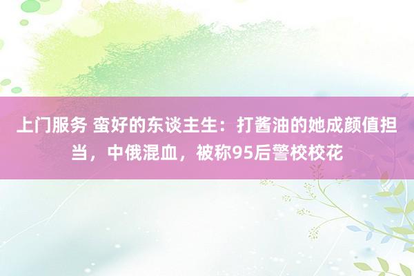 上门服务 蛮好的东谈主生：打酱油的她成颜值担当，中俄混血，被称95后警校校花