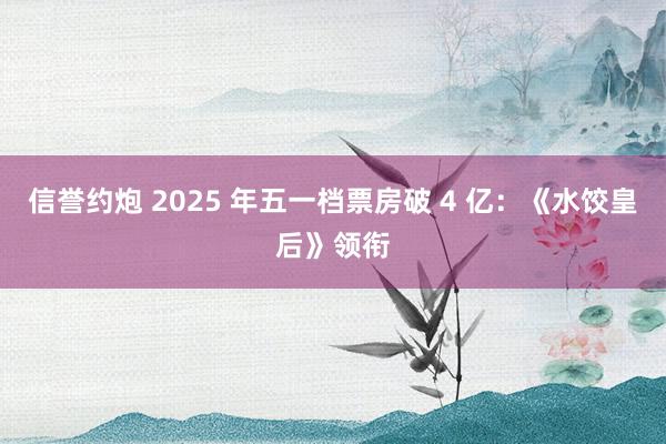 信誉约炮 2025 年五一档票房破 4 亿：《水饺皇后》领衔