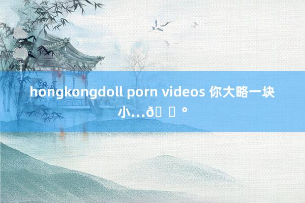 hongkongdoll porn videos 你大略一块小…🍰