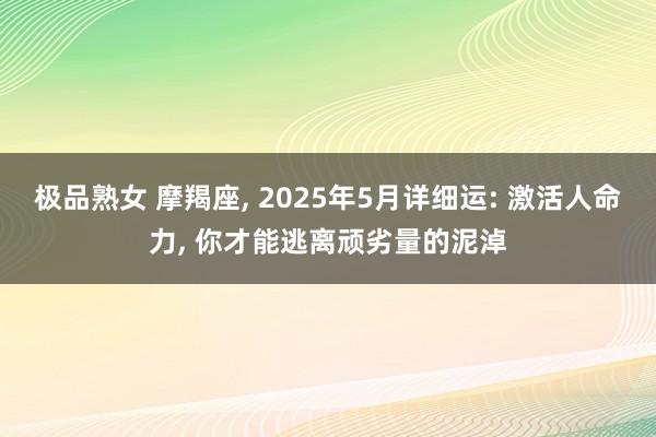 极品熟女 摩羯座， 2025年5月详细运: 激活人命力， 你才能逃离顽劣量的泥淖