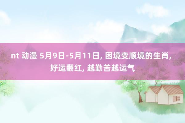 nt 动漫 5月9日-5月11日， 困境变顺境的生肖， 好运翻红， 越勤苦越运气