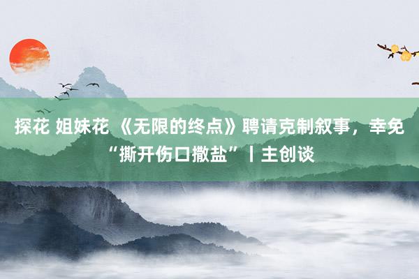 探花 姐妹花 《无限的终点》聘请克制叙事，幸免“撕开伤口撒盐”丨主创谈