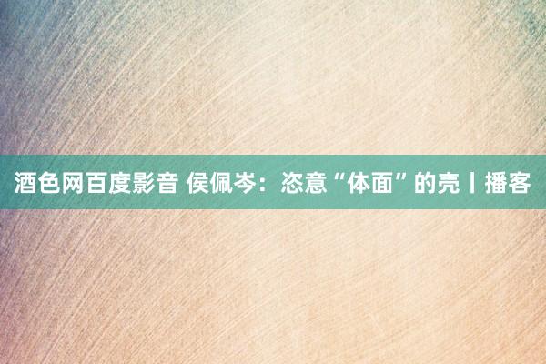 酒色网百度影音 侯佩岑：恣意“体面”的壳丨播客