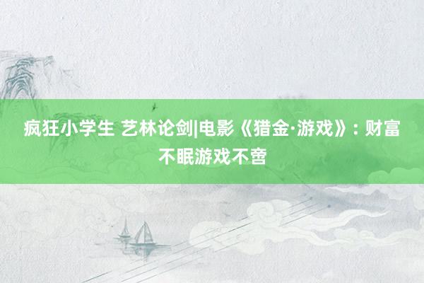 疯狂小学生 艺林论剑|电影《猎金·游戏》: 财富不眠游戏不啻