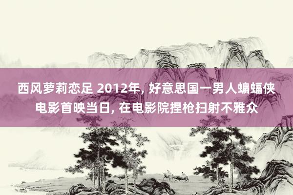 西风萝莉恋足 2012年， 好意思国一男人蝙蝠侠电影首映当日， 在电影院捏枪扫射不雅众