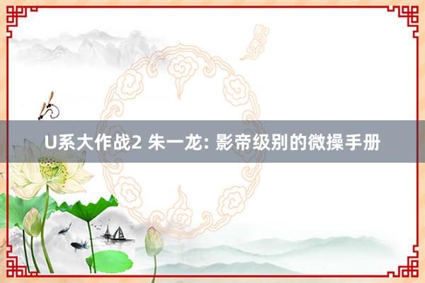 U系大作战2 朱一龙: 影帝级别的微操手册