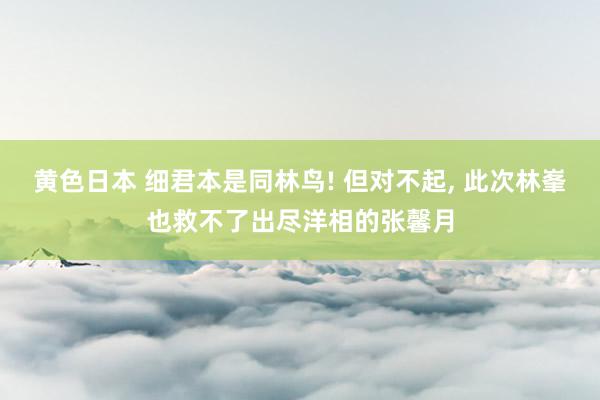 黄色日本 细君本是同林鸟! 但对不起， 此次林峯也救不了出尽洋相的张馨月